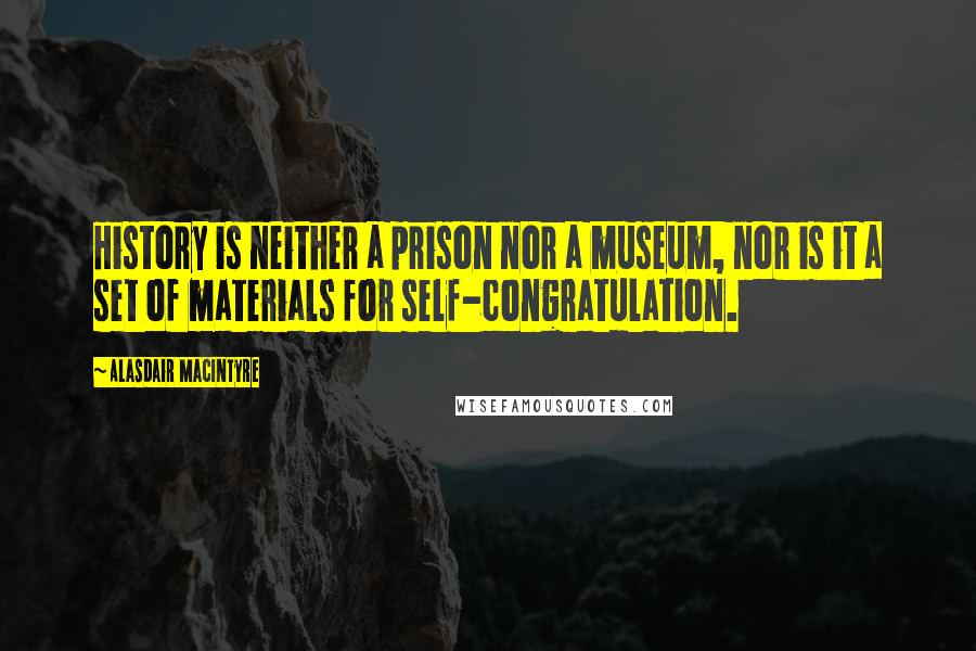 Alasdair MacIntyre quotes: History is neither a prison nor a museum, nor is it a set of materials for self-congratulation.