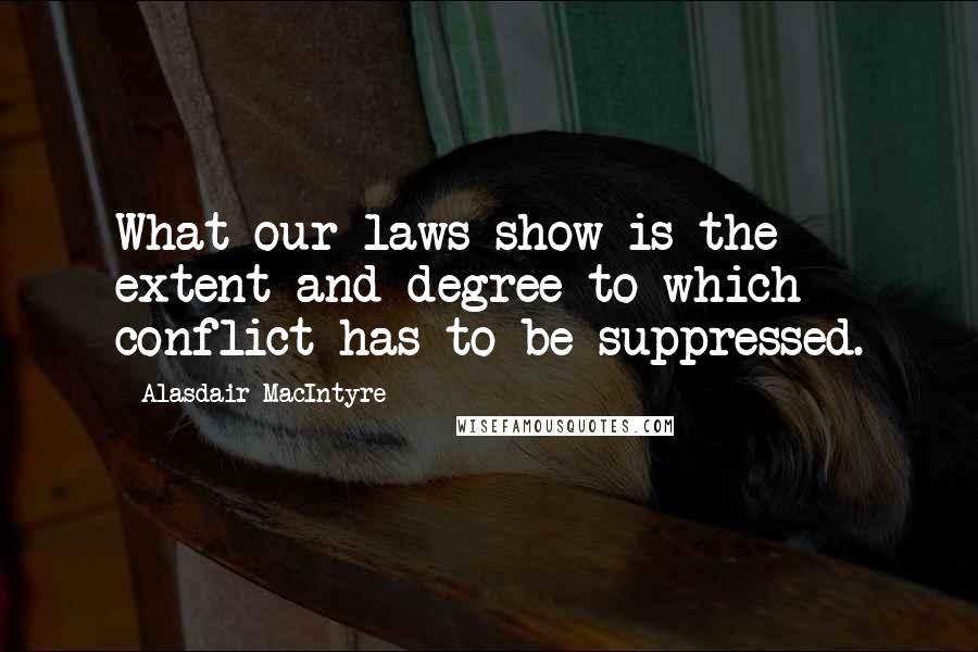 Alasdair MacIntyre quotes: What our laws show is the extent and degree to which conflict has to be suppressed.