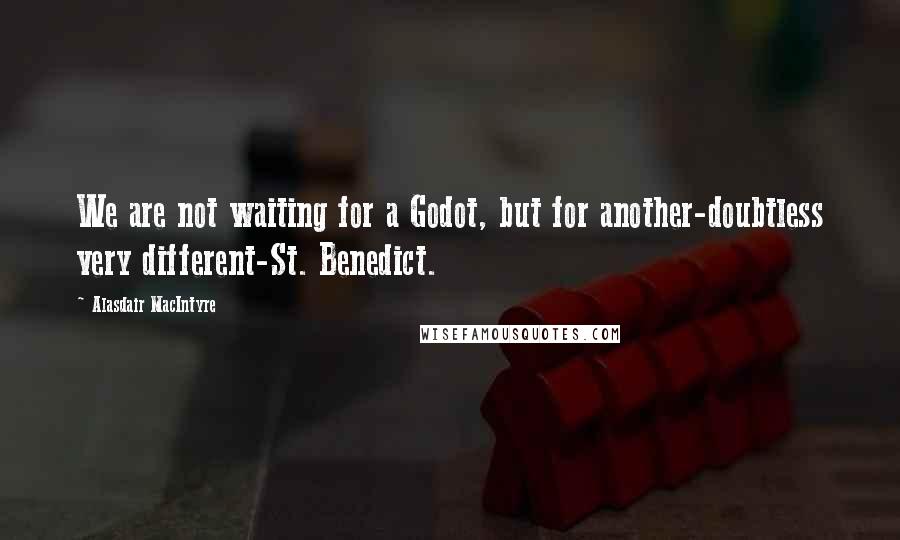 Alasdair MacIntyre quotes: We are not waiting for a Godot, but for another-doubtless very different-St. Benedict.