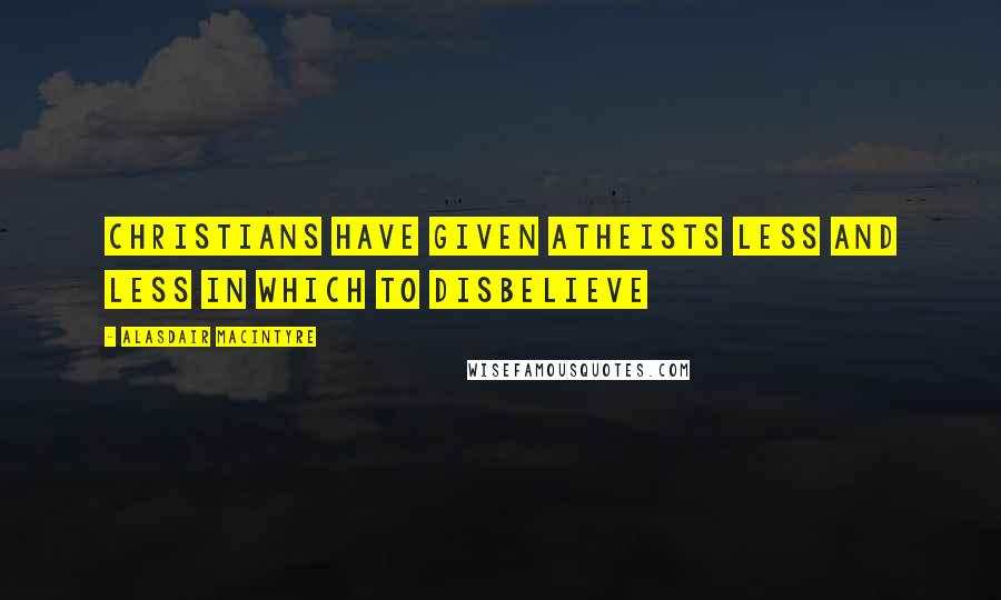 Alasdair MacIntyre quotes: Christians have given atheists less and less in which to disbelieve