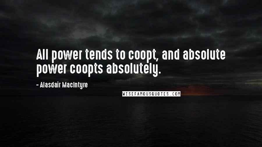 Alasdair MacIntyre quotes: All power tends to coopt, and absolute power coopts absolutely.