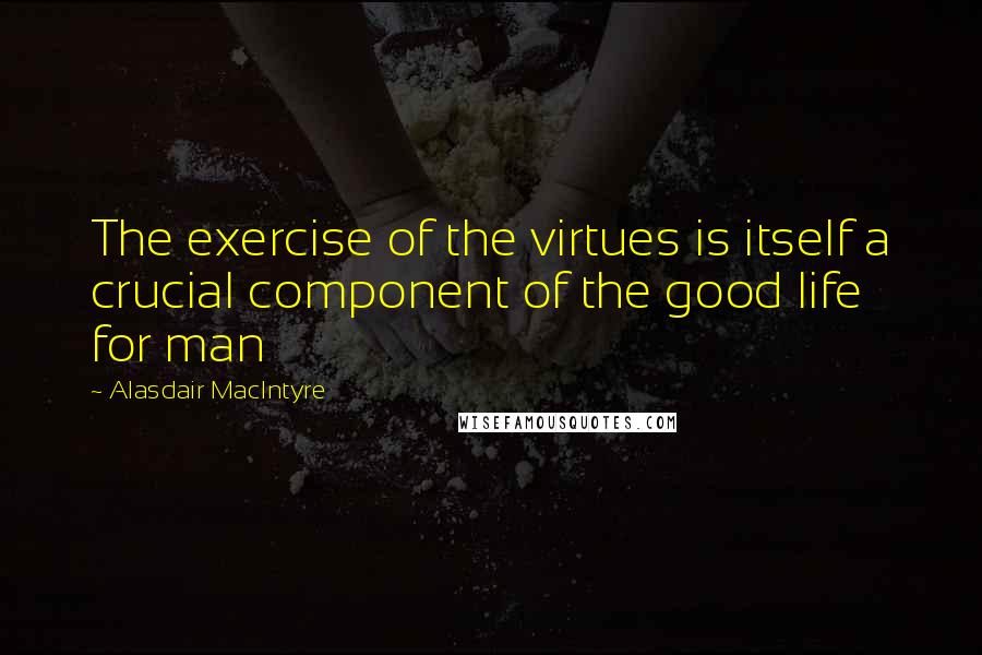 Alasdair MacIntyre quotes: The exercise of the virtues is itself a crucial component of the good life for man