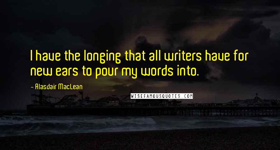 Alasdair MacLean quotes: I have the longing that all writers have for new ears to pour my words into.