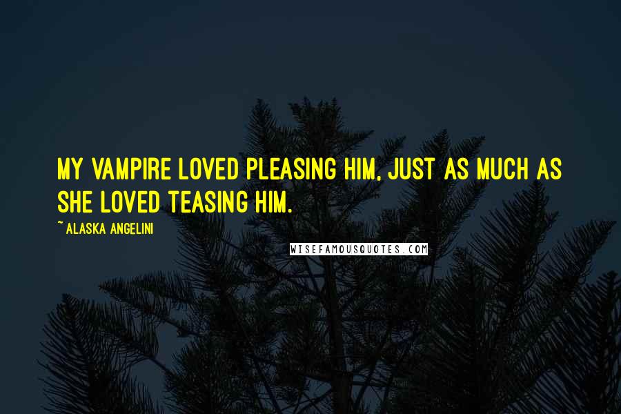 Alaska Angelini quotes: My vampire loved pleasing him, just as much as she loved teasing him.