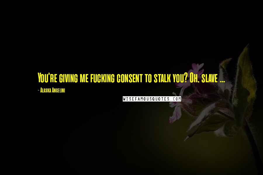 Alaska Angelini quotes: You're giving me fucking consent to stalk you? Oh, slave ...