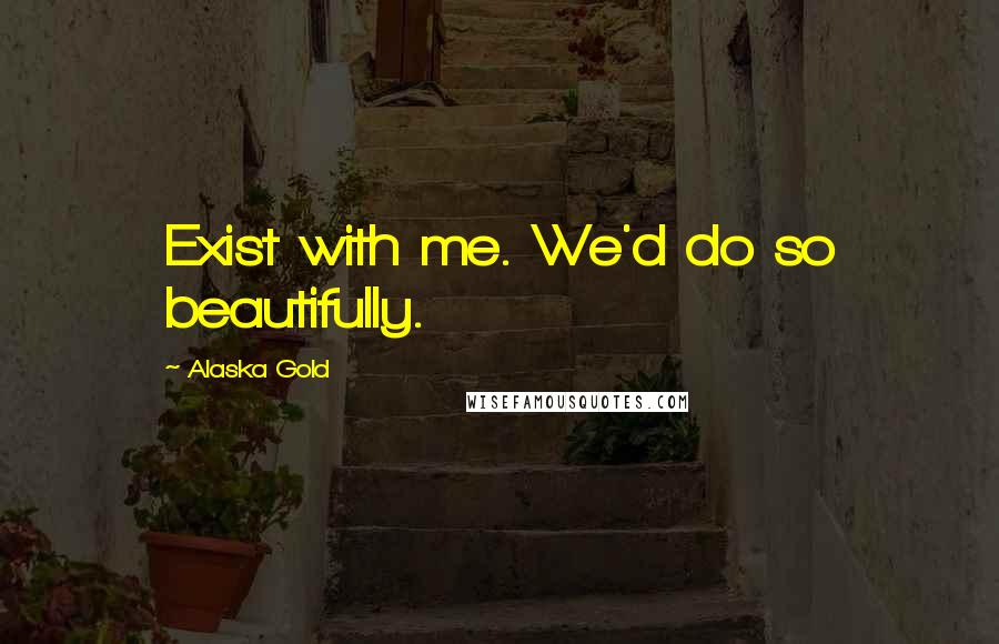 Alaska Gold quotes: Exist with me. We'd do so beautifully.