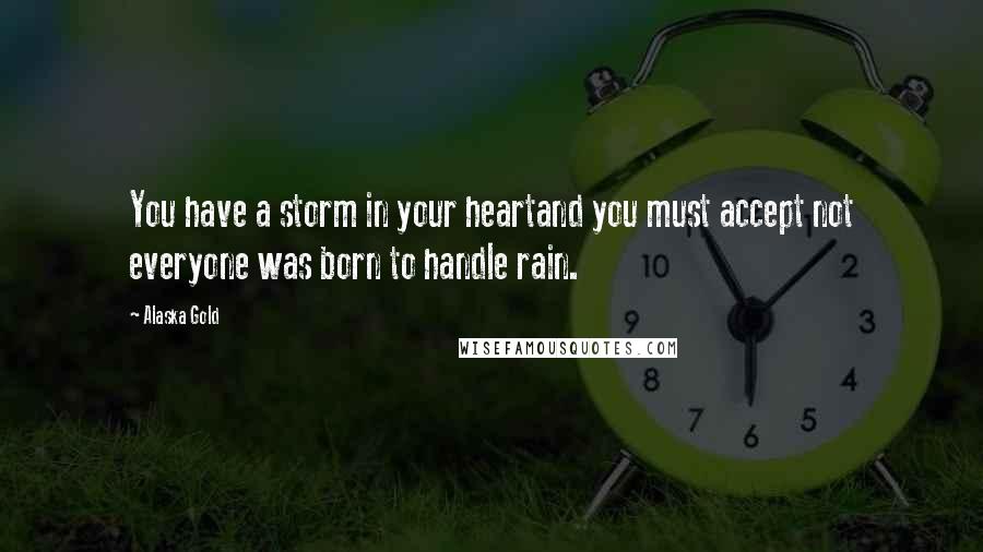 Alaska Gold quotes: You have a storm in your heartand you must accept not everyone was born to handle rain.