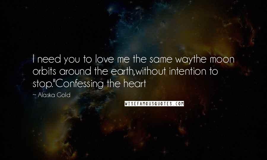 Alaska Gold quotes: I need you to love me the same waythe moon orbits around the earth,without intention to stop."Confessing the heart