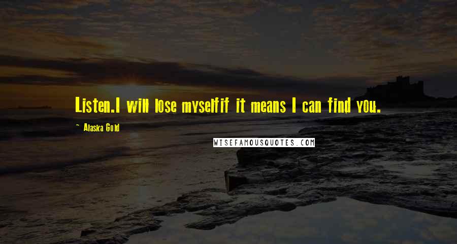 Alaska Gold quotes: Listen.I will lose myselfif it means I can find you.
