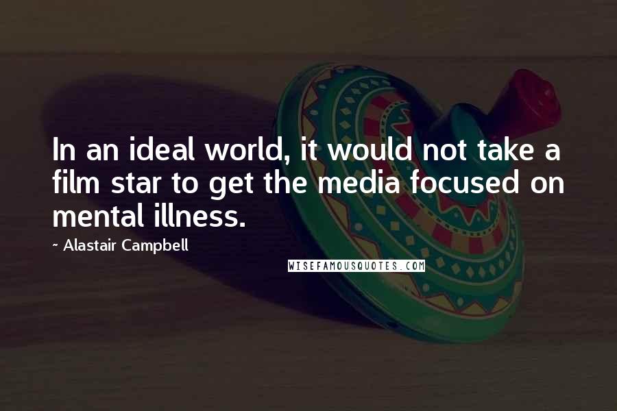 Alastair Campbell quotes: In an ideal world, it would not take a film star to get the media focused on mental illness.