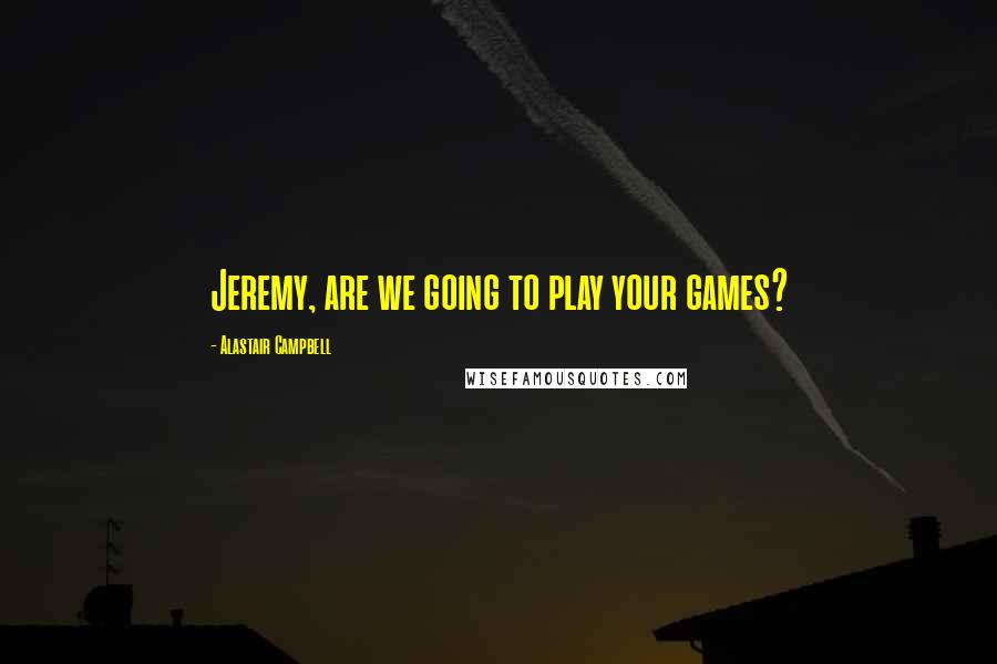 Alastair Campbell quotes: Jeremy, are we going to play your games?