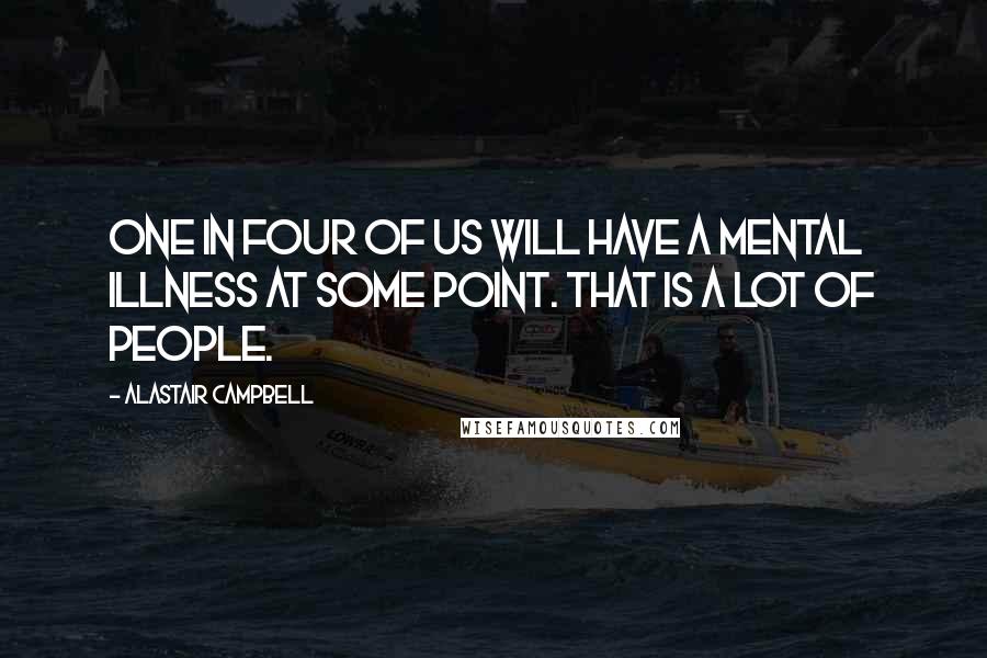Alastair Campbell quotes: One in four of us will have a mental illness at some point. That is a lot of people.