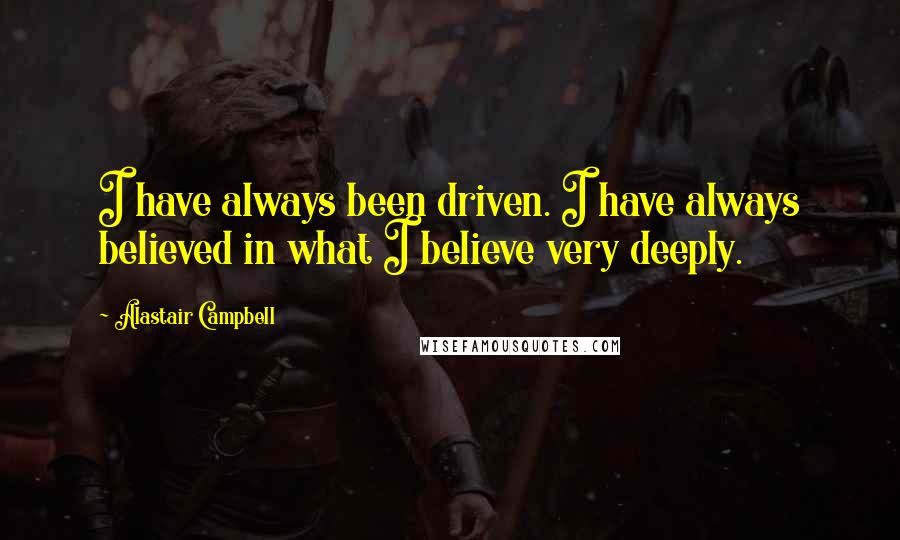 Alastair Campbell quotes: I have always been driven. I have always believed in what I believe very deeply.
