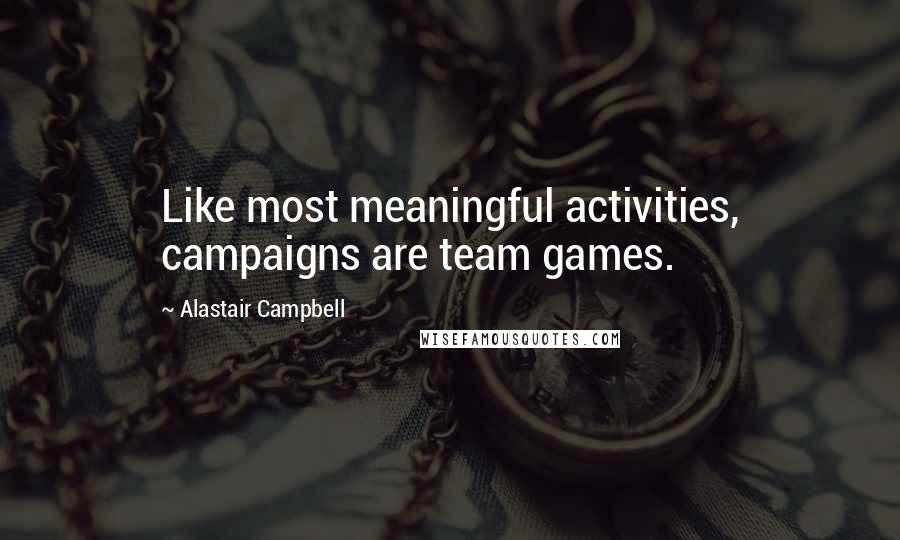 Alastair Campbell quotes: Like most meaningful activities, campaigns are team games.