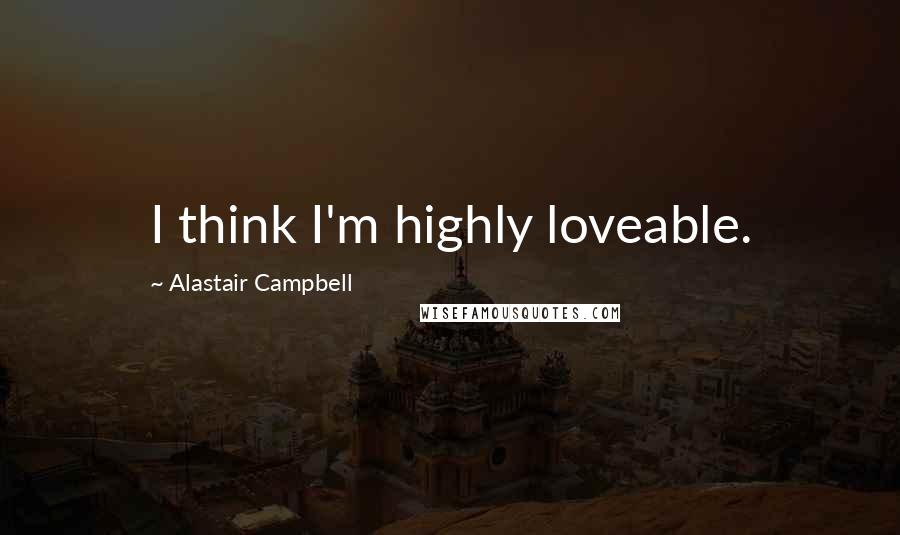 Alastair Campbell quotes: I think I'm highly loveable.