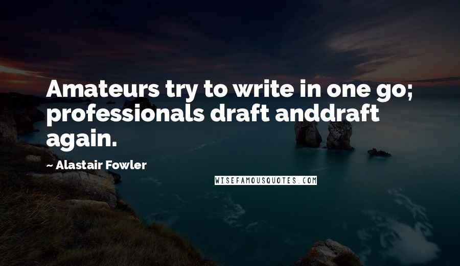 Alastair Fowler quotes: Amateurs try to write in one go; professionals draft anddraft again.