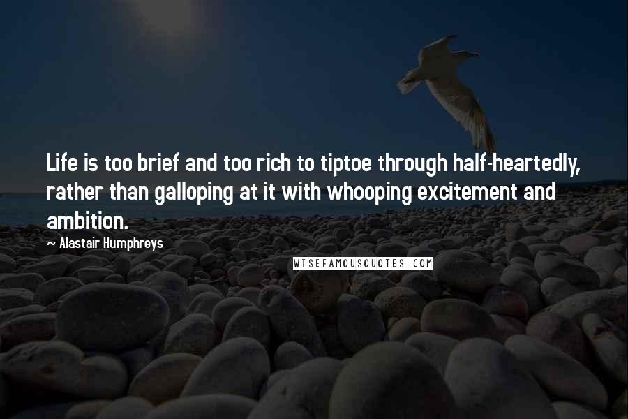 Alastair Humphreys quotes: Life is too brief and too rich to tiptoe through half-heartedly, rather than galloping at it with whooping excitement and ambition.