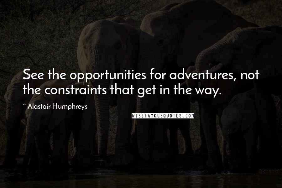 Alastair Humphreys quotes: See the opportunities for adventures, not the constraints that get in the way.