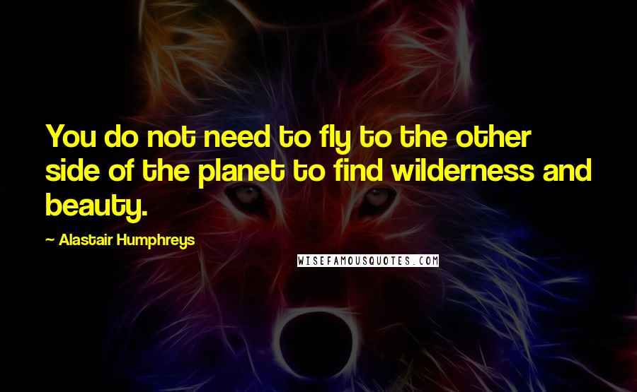 Alastair Humphreys quotes: You do not need to fly to the other side of the planet to find wilderness and beauty.