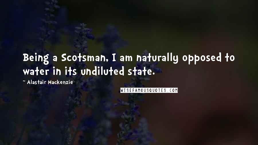 Alastair Mackenzie quotes: Being a Scotsman, I am naturally opposed to water in its undiluted state.