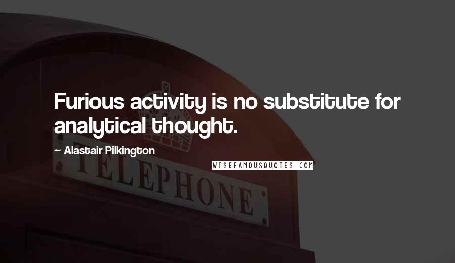 Alastair Pilkington quotes: Furious activity is no substitute for analytical thought.