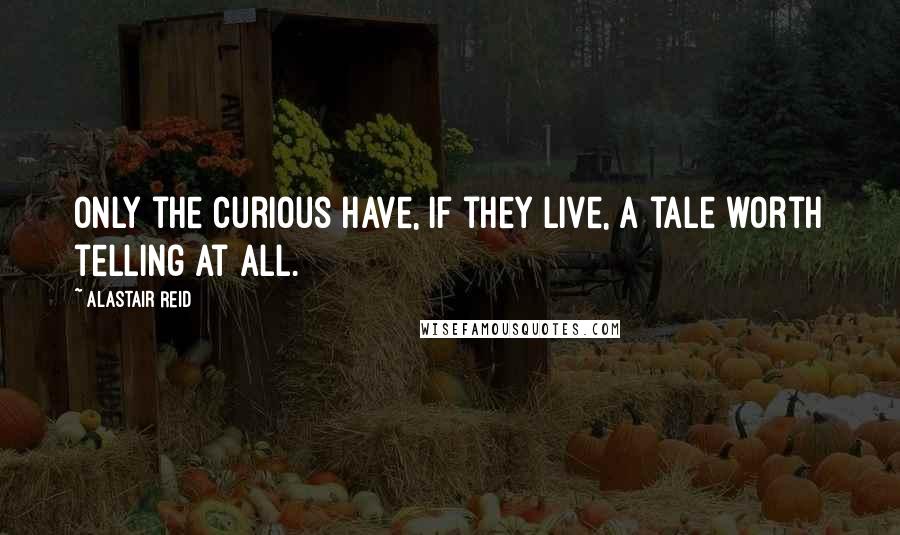 Alastair Reid quotes: Only the curious have, if they live, a tale worth telling at all.