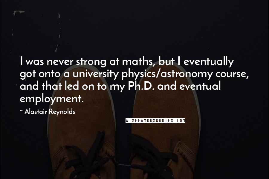 Alastair Reynolds quotes: I was never strong at maths, but I eventually got onto a university physics/astronomy course, and that led on to my Ph.D. and eventual employment.