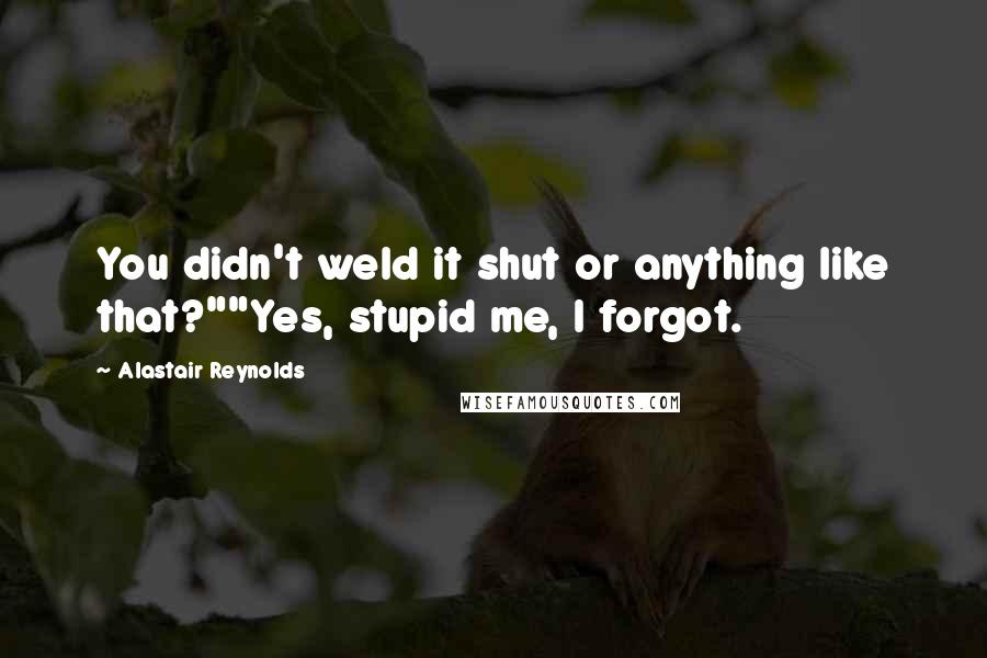 Alastair Reynolds quotes: You didn't weld it shut or anything like that?""Yes, stupid me, I forgot.