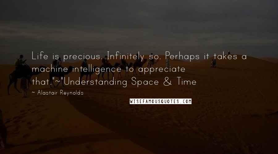 Alastair Reynolds quotes: Life is precious. Infinitely so. Perhaps it takes a machine intelligence to appreciate that."~"Understanding Space & Time