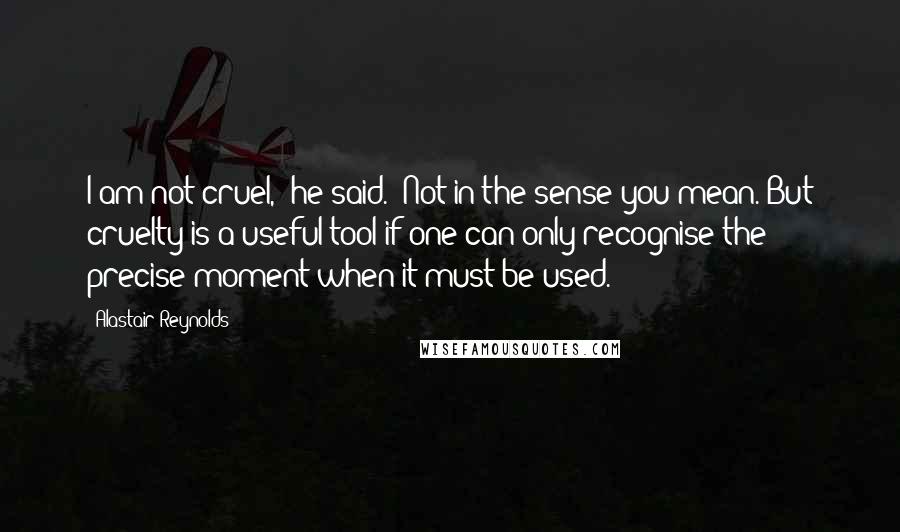 Alastair Reynolds quotes: I am not cruel," he said. "Not in the sense you mean. But cruelty is a useful tool if one can only recognise the precise moment when it must be