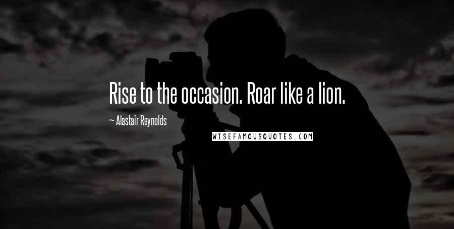 Alastair Reynolds quotes: Rise to the occasion. Roar like a lion.