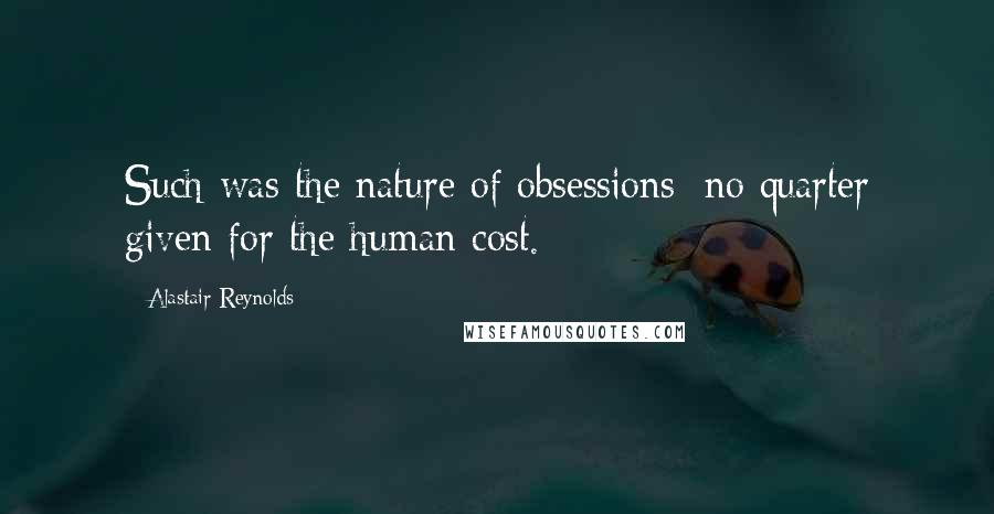 Alastair Reynolds quotes: Such was the nature of obsessions: no quarter given for the human cost.