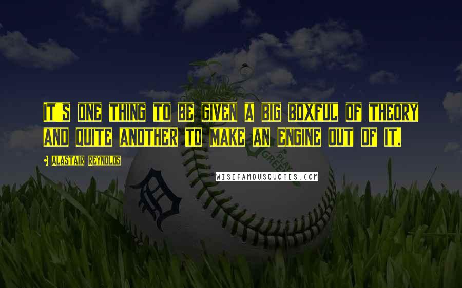 Alastair Reynolds quotes: It's one thing to be given a big boxful of theory and quite another to make an engine out of it.