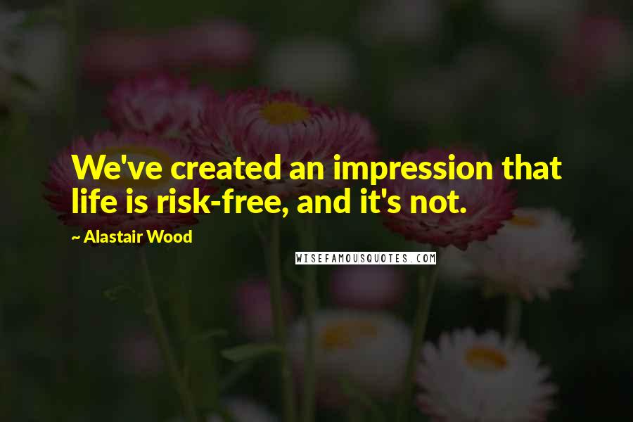 Alastair Wood quotes: We've created an impression that life is risk-free, and it's not.