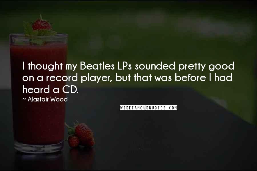 Alastair Wood quotes: I thought my Beatles LPs sounded pretty good on a record player, but that was before I had heard a CD.