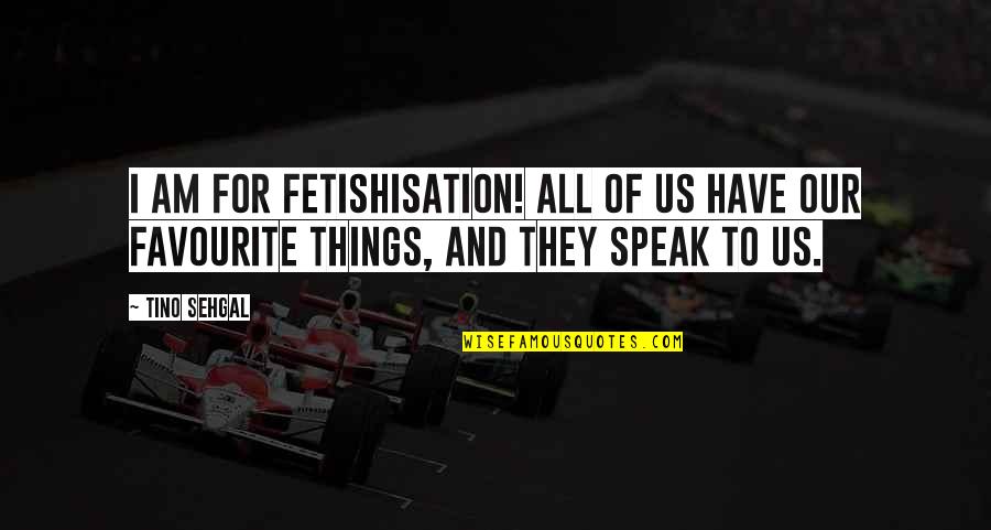 Alate Quotes By Tino Sehgal: I am for fetishisation! All of us have