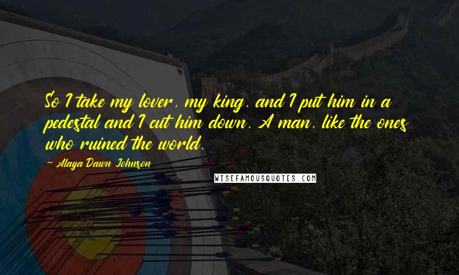 Alaya Dawn Johnson quotes: So I take my lover, my king, and I put him in a pedestal and I cut him down. A man, like the ones who ruined the world.