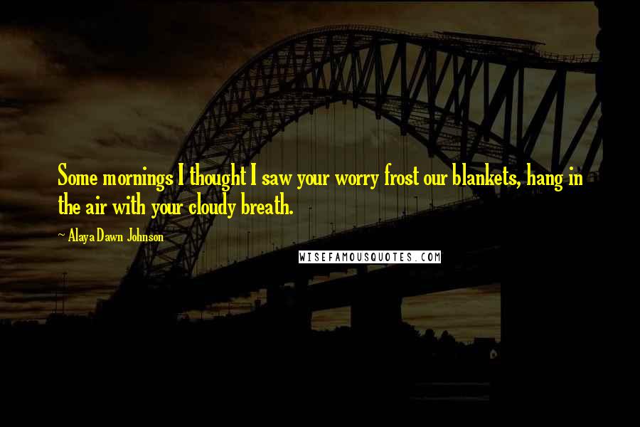 Alaya Dawn Johnson quotes: Some mornings I thought I saw your worry frost our blankets, hang in the air with your cloudy breath.