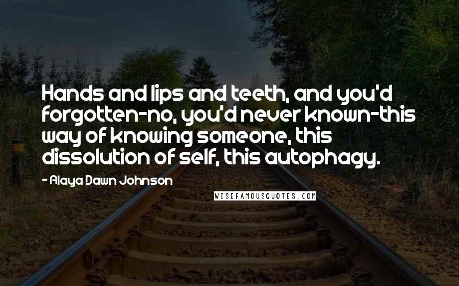 Alaya Dawn Johnson quotes: Hands and lips and teeth, and you'd forgotten-no, you'd never known-this way of knowing someone, this dissolution of self, this autophagy.