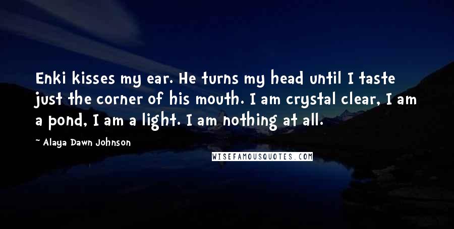 Alaya Dawn Johnson quotes: Enki kisses my ear. He turns my head until I taste just the corner of his mouth. I am crystal clear, I am a pond, I am a light. I