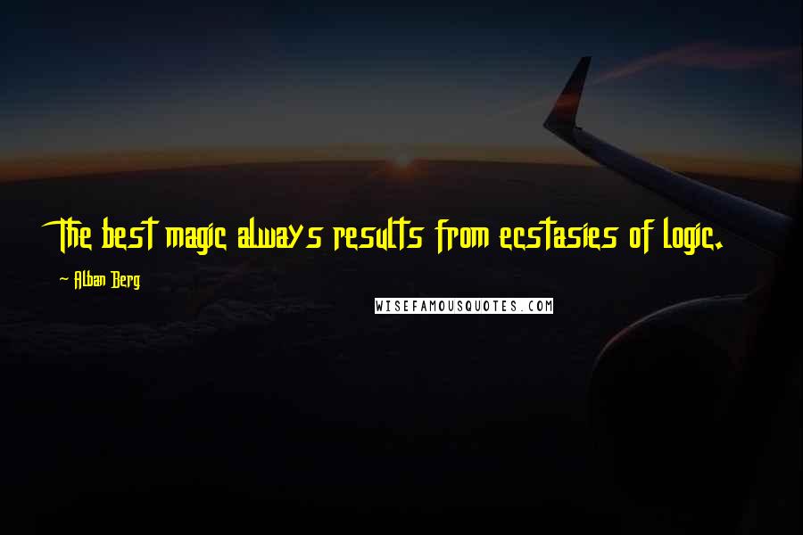 Alban Berg quotes: The best magic always results from ecstasies of logic.