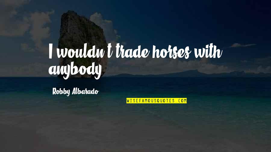 Albarado Robby Quotes By Robby Albarado: I wouldn't trade horses with anybody.