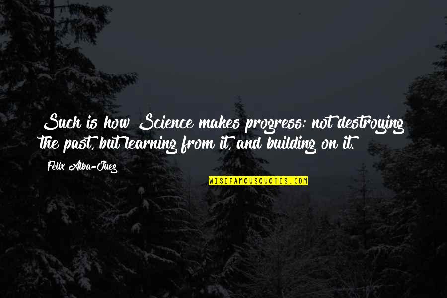Alba's Quotes By Felix Alba-Juez: Such is how Science makes progress: not destroying