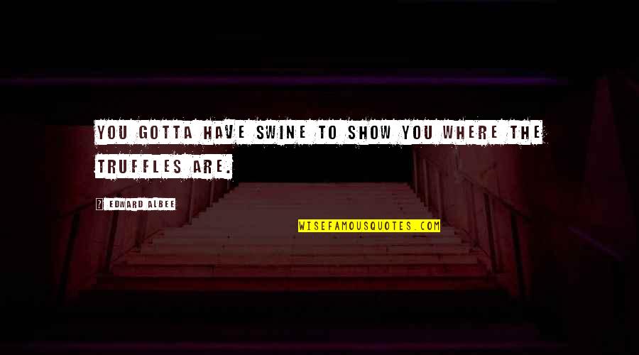 Albee Quotes By Edward Albee: You gotta have swine to show you where Albee Quotes By Edward Albee: You gotta have swine to show you where