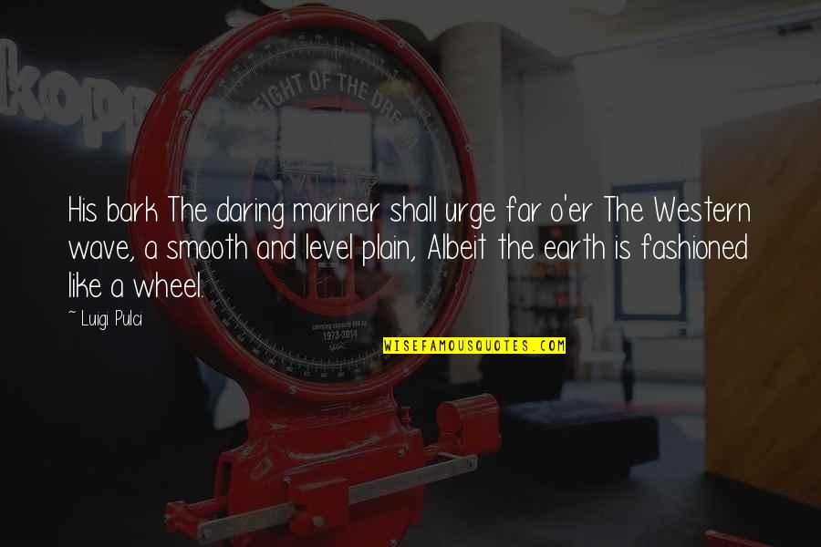 Albeit Quotes By Luigi Pulci: His bark The daring mariner shall urge far Albeit Quotes By Luigi Pulci: His bark The daring mariner shall urge far