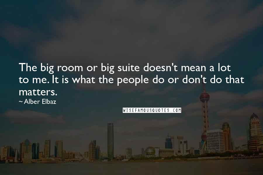 Alber Elbaz quotes: The big room or big suite doesn't mean a lot to me. It is what the people do or don't do that matters.