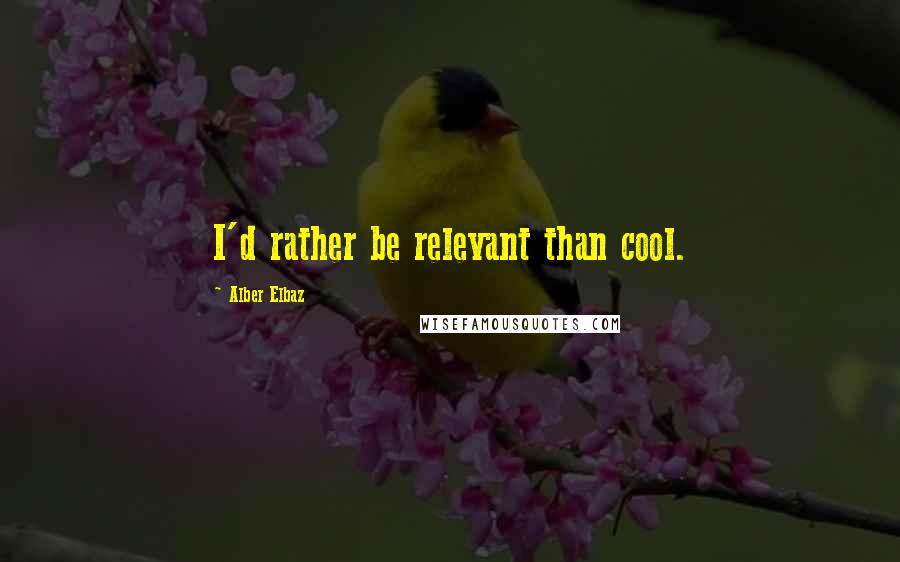 Alber Elbaz quotes: I'd rather be relevant than cool.