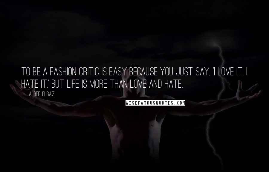 Alber Elbaz quotes: To be a fashion critic is easy because you just say, 'I love it, I hate it,' but life is more than love and hate.
