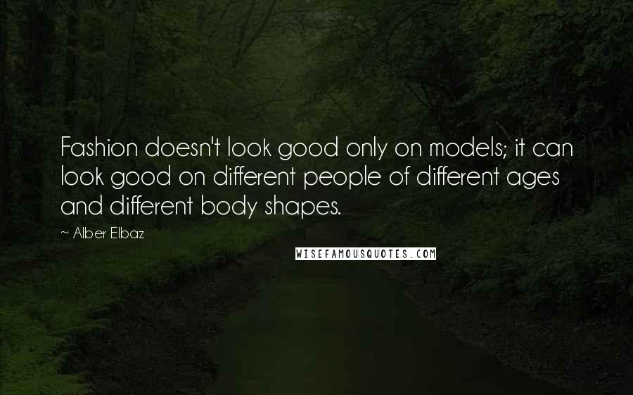 Alber Elbaz quotes: Fashion doesn't look good only on models; it can look good on different people of different ages and different body shapes.