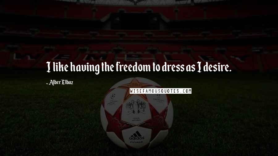 Alber Elbaz quotes: I like having the freedom to dress as I desire.